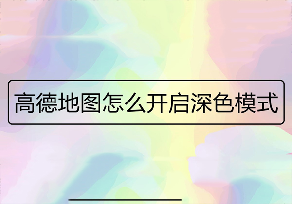 高德地图怎么开启深色模式-高德地图开启深色模式教程