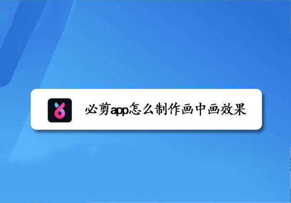 必剪app怎么制作画中画效果-必剪app画中画效果制作教程