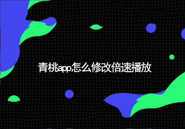 青桃app怎么修改倍速播放-青桃app开启倍速播放教程
