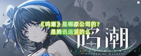 《鸣潮》是哪家公司的?是腾讯运营的么 《鸣潮》是哪家公司的?是腾讯运营的么