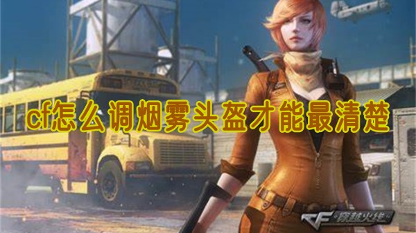 cf怎么调烟雾头盔才能最清楚2024