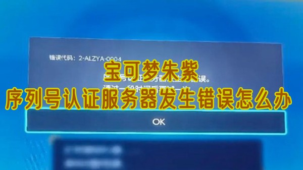 宝可梦朱紫序列号认证服务器发生错误怎么办