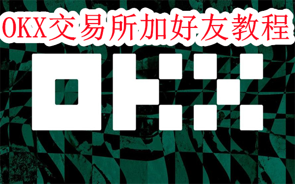 易欧交易所怎么加好友-OKX交易所加好友教程