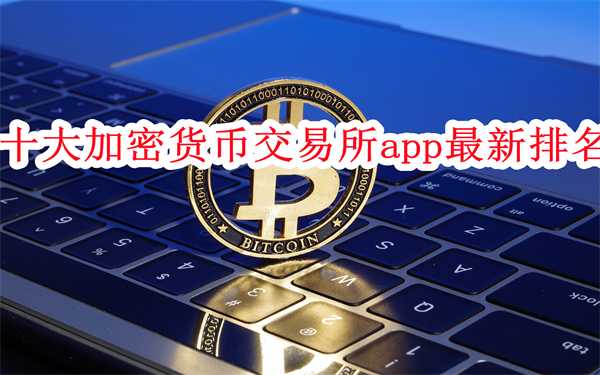 十大加密货币交易所app最新排名-加密货币app十大排名