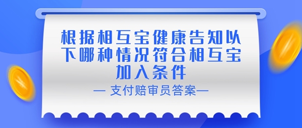 赔审员认证答案：根据相互宝健康告知以下哪种情况符合相互宝加入条件